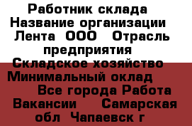 Работник склада › Название организации ­ Лента, ООО › Отрасль предприятия ­ Складское хозяйство › Минимальный оклад ­ 28 500 - Все города Работа » Вакансии   . Самарская обл.,Чапаевск г.